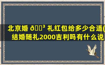 北京婚 🐳 礼红包给多少合适(结婚随礼2000吉利吗有什么说法吗)